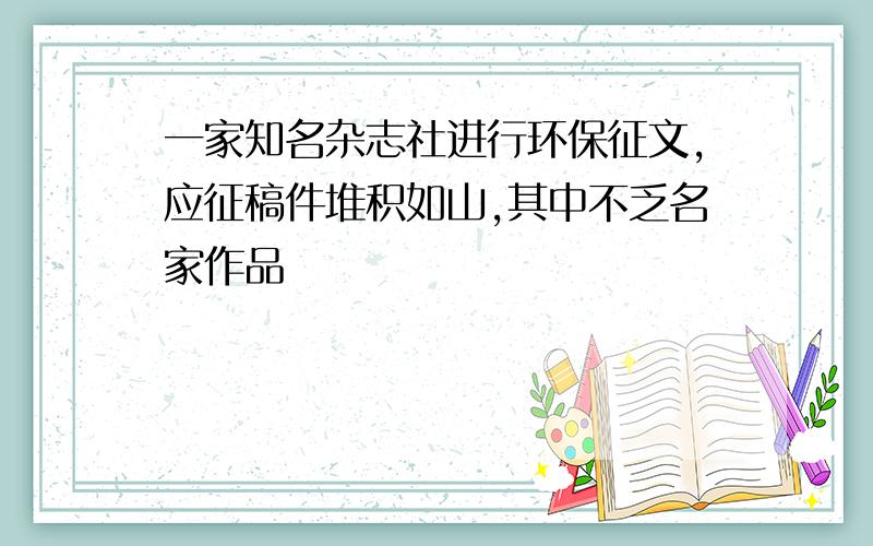 一家知名杂志社进行环保征文,应征稿件堆积如山,其中不乏名家作品