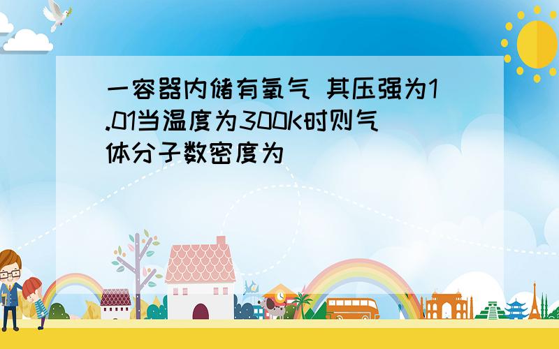 一容器内储有氧气 其压强为1.01当温度为300K时则气体分子数密度为