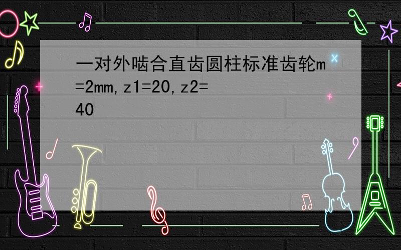 一对外啮合直齿圆柱标准齿轮m=2mm,z1=20,z2=40