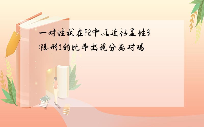 一对性状在F2中以近似显性3:隐形1的比率出现分离对吗