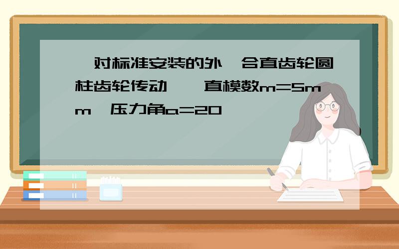 一对标准安装的外啮合直齿轮圆柱齿轮传动,一直模数m=5mm,压力角a=20°