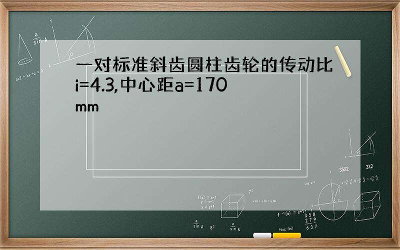 一对标准斜齿圆柱齿轮的传动比i=4.3,中心距a=170mm