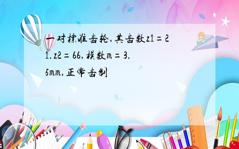 一对标准齿轮,其齿数z1=21.z2=66,模数m=3.5mm,正常齿制