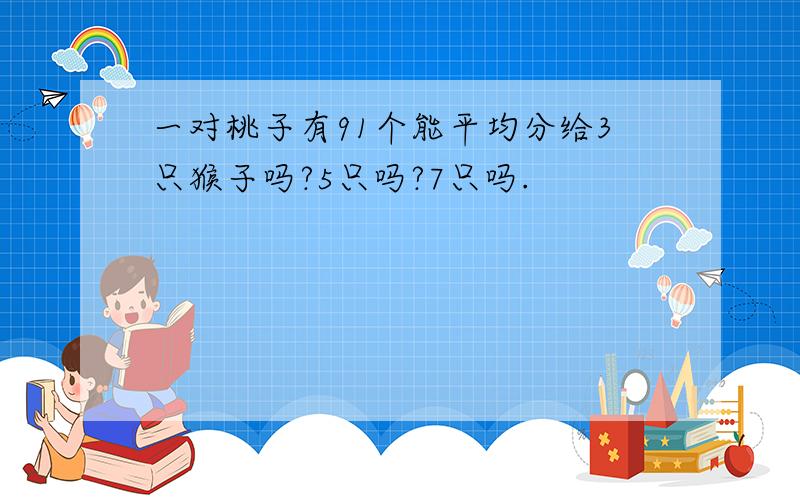 一对桃子有91个能平均分给3只猴子吗?5只吗?7只吗.