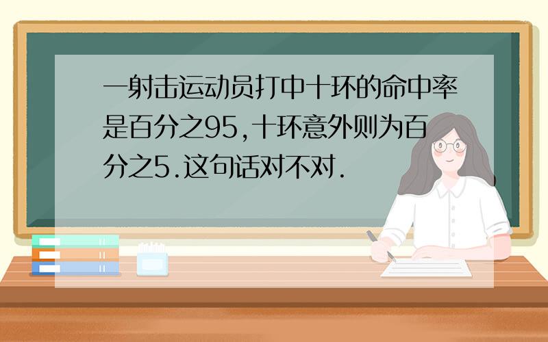 一射击运动员打中十环的命中率是百分之95,十环意外则为百分之5.这句话对不对.