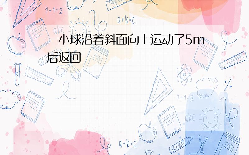 一小球沿着斜面向上运动了5m后返回