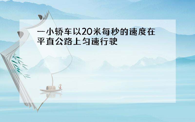 一小轿车以20米每秒的速度在平直公路上匀速行驶