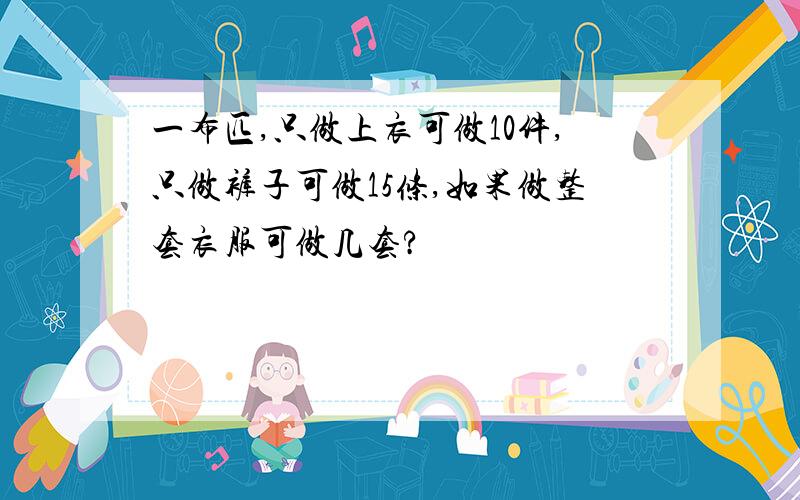 一布匹,只做上衣可做10件,只做裤子可做15条,如果做整套衣服可做几套?