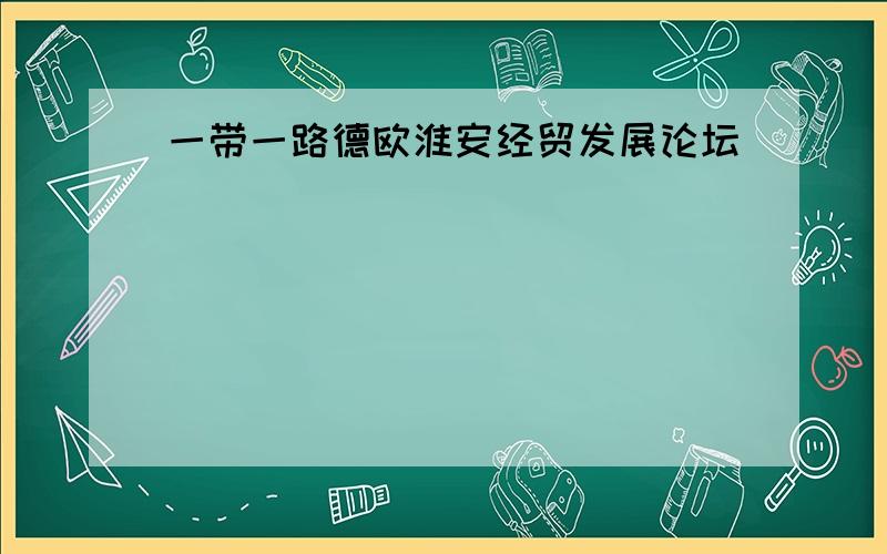 一带一路德欧淮安经贸发展论坛