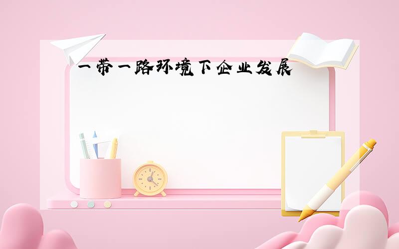 一带一路环境下企业发展