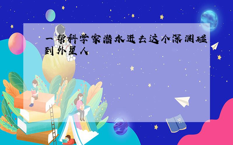 一帮科学家潜水进去这个深渊碰到外星人