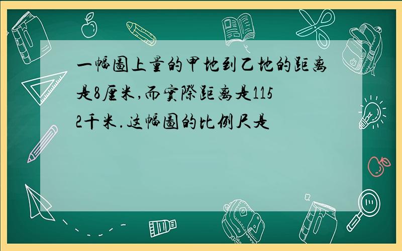 一幅图上量的甲地到乙地的距离是8厘米,而实际距离是1152千米.这幅图的比例尺是