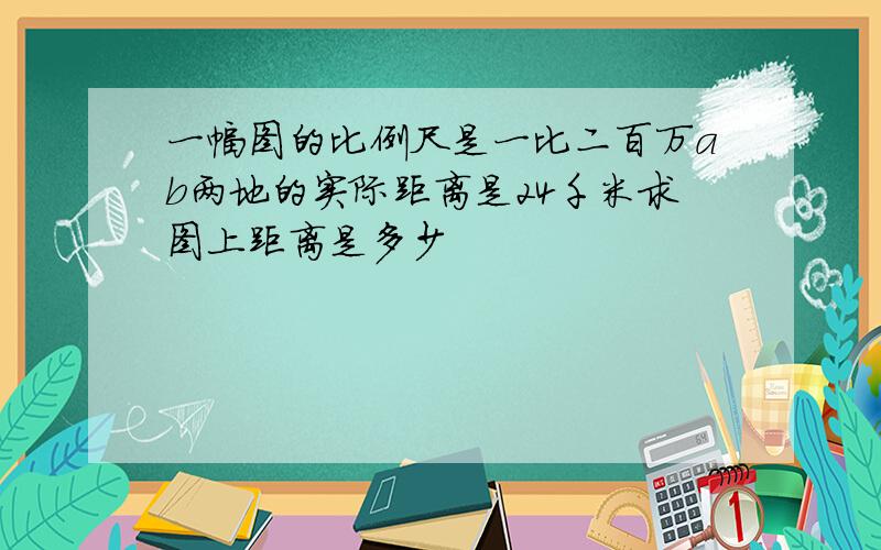 一幅图的比例尺是一比二百万ab两地的实际距离是24千米求图上距离是多少