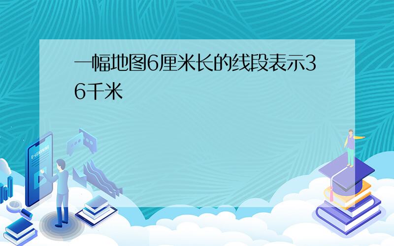 一幅地图6厘米长的线段表示36千米