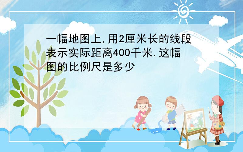 一幅地图上,用2厘米长的线段表示实际距离400千米.这幅图的比例尺是多少