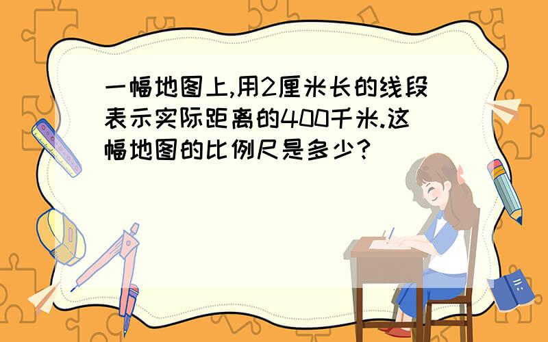 一幅地图上,用2厘米长的线段表示实际距离的400千米.这幅地图的比例尺是多少?