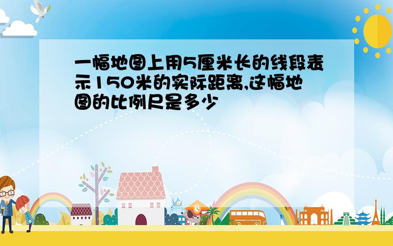 一幅地图上用5厘米长的线段表示150米的实际距离,这幅地图的比例尺是多少