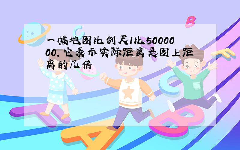 一幅地图比例尺1比5000000,它表示实际距离是图上距离的几倍