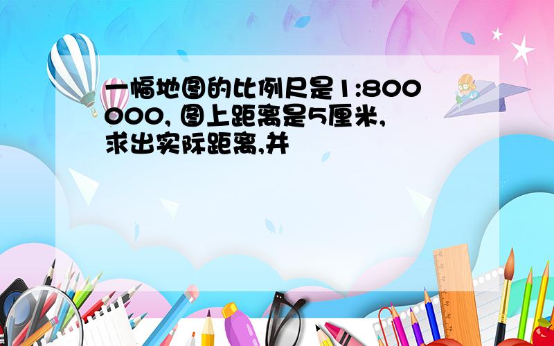 一幅地图的比例尺是1:800000, 图上距离是5厘米,求出实际距离,并