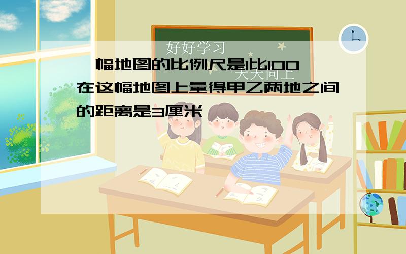 一幅地图的比例尺是1比100在这幅地图上量得甲乙两地之间的距离是3厘米