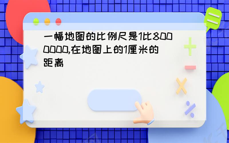 一幅地图的比例尺是1比8000000,在地图上的1厘米的距离