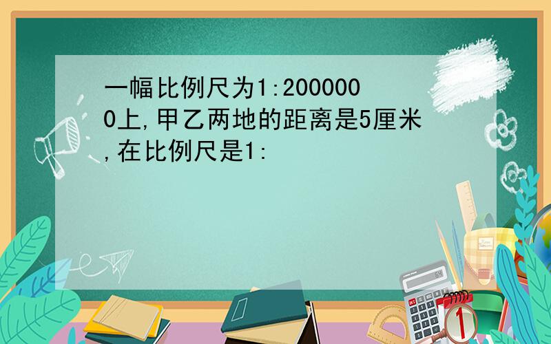 一幅比例尺为1:2000000上,甲乙两地的距离是5厘米,在比例尺是1: