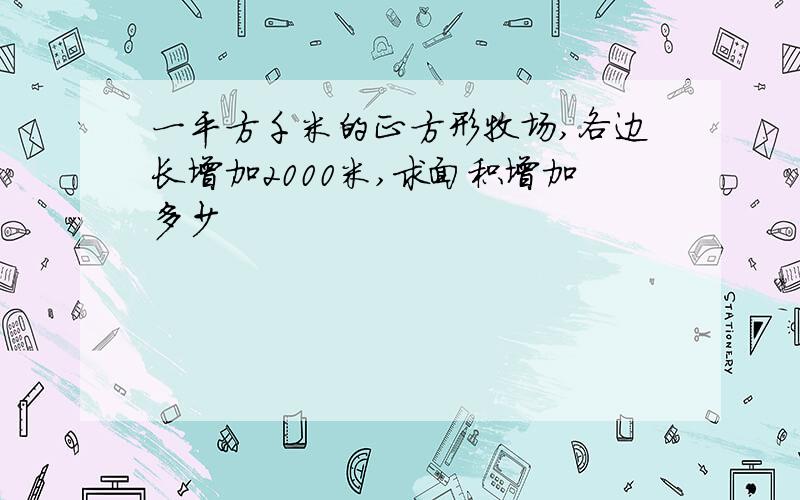 一平方千米的正方形牧场,各边长增加2000米,求面积增加多少