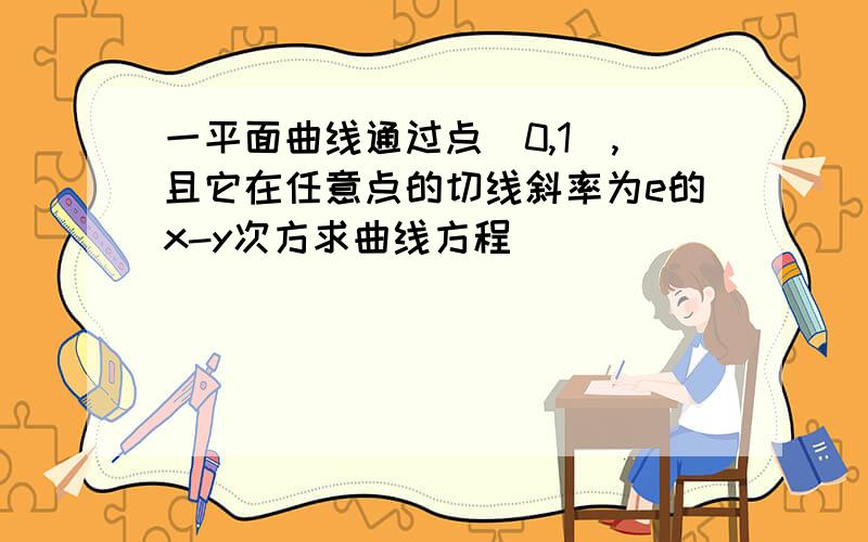 一平面曲线通过点(0,1),且它在任意点的切线斜率为e的x-y次方求曲线方程