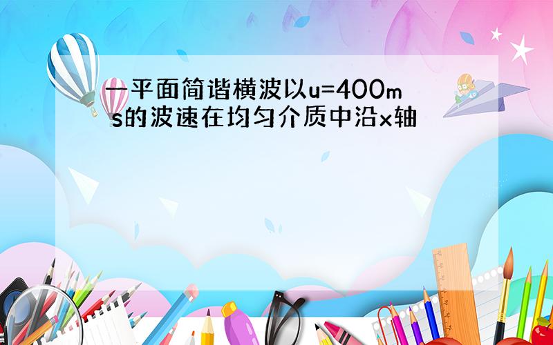 一平面简谐横波以u=400m s的波速在均匀介质中沿x轴