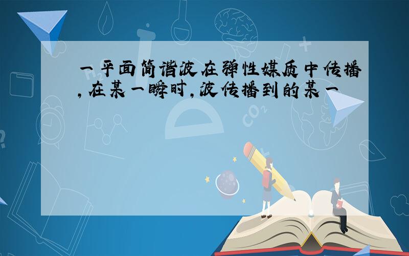 一平面简谐波在弹性媒质中传播,在某一瞬时,波传播到的某一