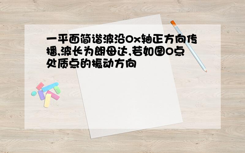 一平面简谐波沿Ox轴正方向传播,波长为朗母达,若如图O点处质点的振动方向