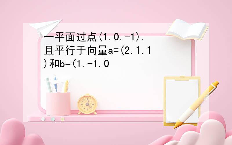 一平面过点(1.0.-1).且平行于向量a=(2.1.1)和b=(1.-1.0