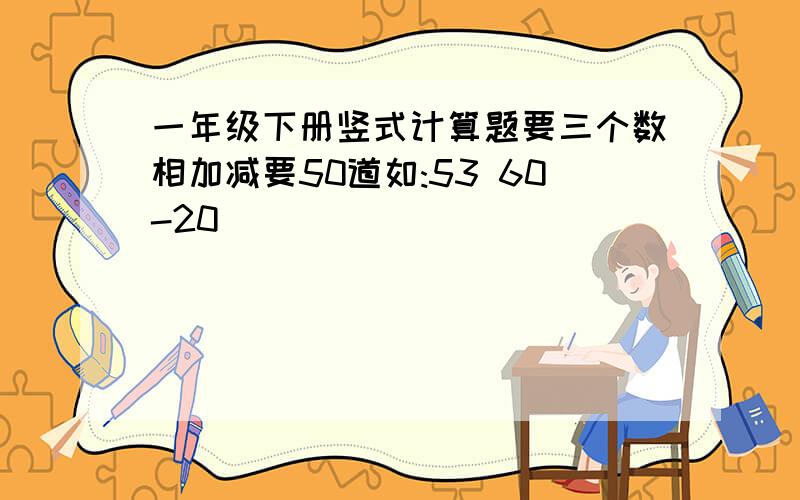 一年级下册竖式计算题要三个数相加减要50道如:53 60-20