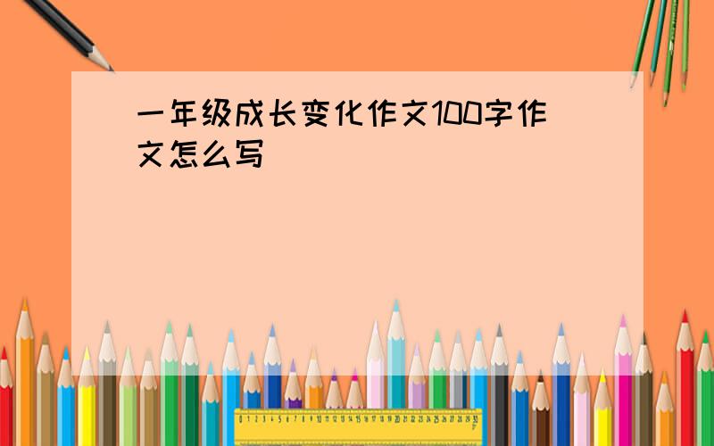 一年级成长变化作文100字作文怎么写