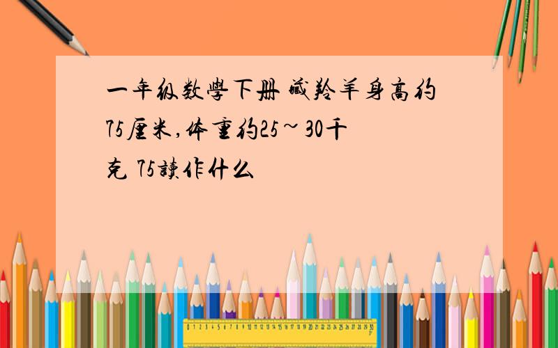 一年级数学下册 藏羚羊身高约75厘米,体重约25~30千克 75读作什么