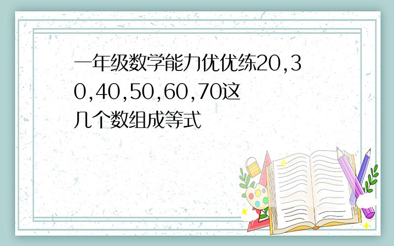 一年级数学能力优优练20,30,40,50,60,70这几个数组成等式