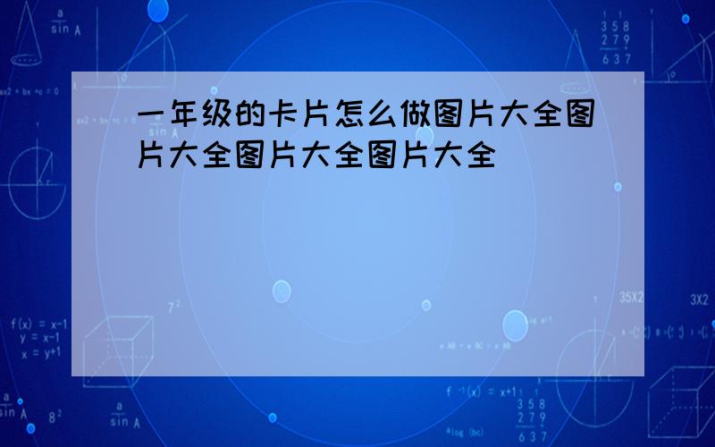 一年级的卡片怎么做图片大全图片大全图片大全图片大全