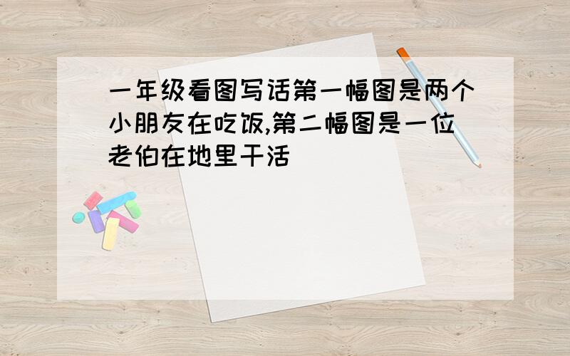 一年级看图写话第一幅图是两个小朋友在吃饭,第二幅图是一位老伯在地里干活