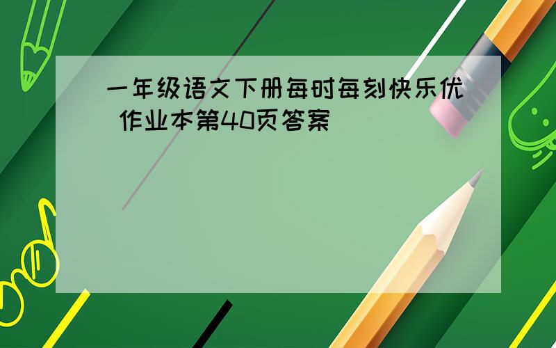 一年级语文下册每时每刻快乐优 作业本第40页答案