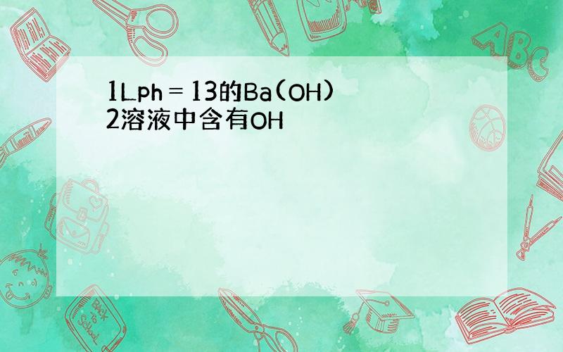 1Lph＝13的Ba(OH)2溶液中含有OH