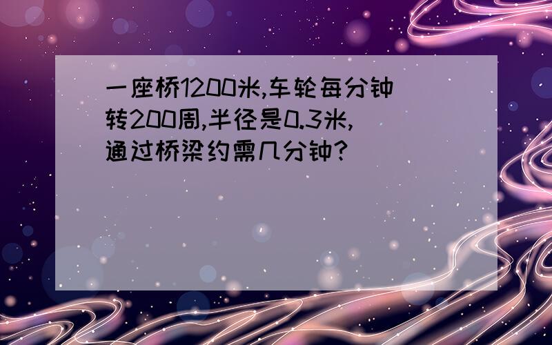 一座桥1200米,车轮每分钟转200周,半径是0.3米,通过桥梁约需几分钟?