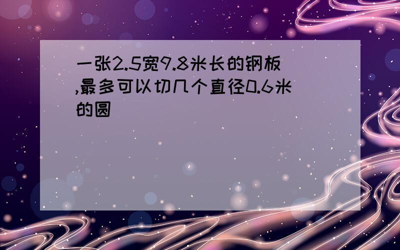 一张2.5宽9.8米长的钢板,最多可以切几个直径0.6米的圆