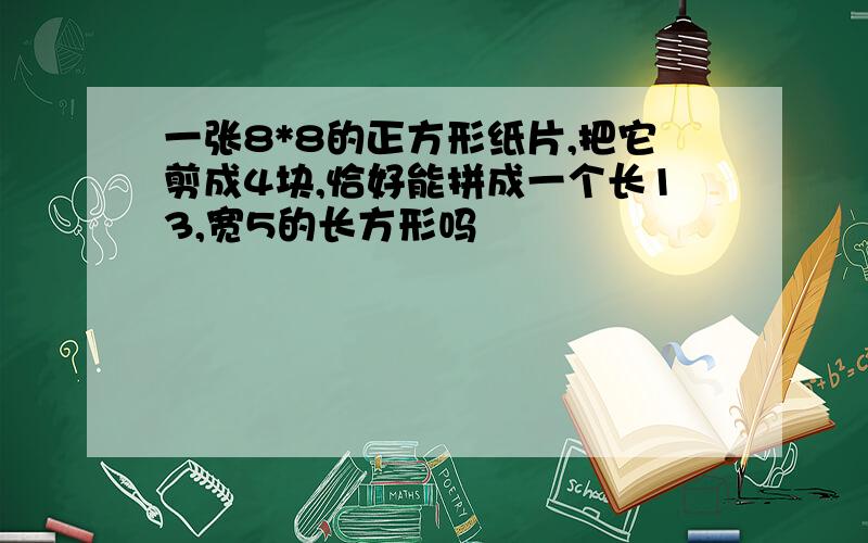 一张8*8的正方形纸片,把它剪成4块,恰好能拼成一个长13,宽5的长方形吗