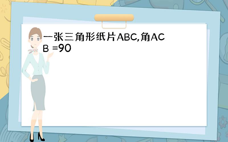 一张三角形纸片ABC,角ACB =90