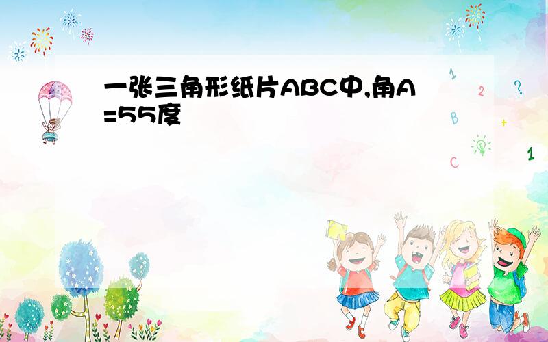 一张三角形纸片ABC中,角A=55度