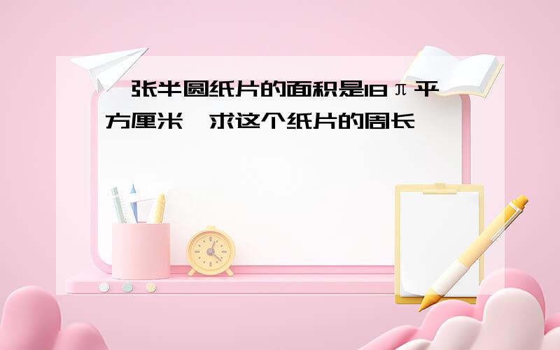 一张半圆纸片的面积是18π平方厘米,求这个纸片的周长