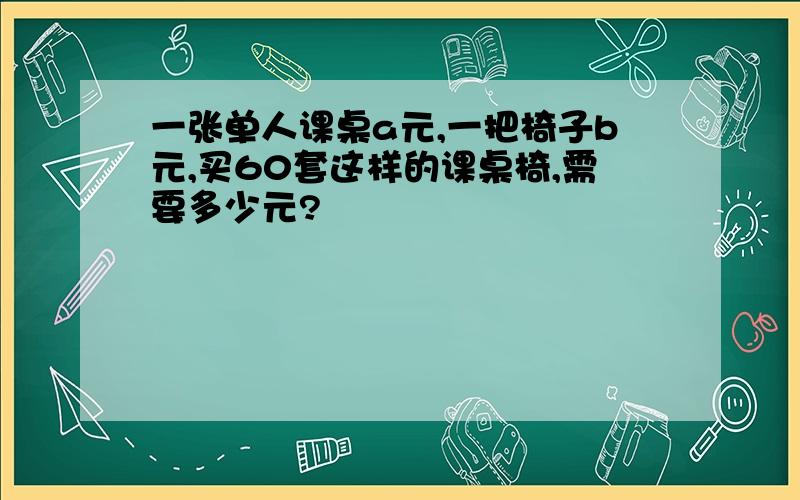 一张单人课桌a元,一把椅子b元,买60套这样的课桌椅,需要多少元?