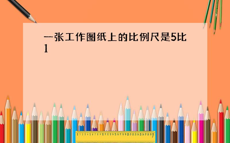 一张工作图纸上的比例尺是5比1