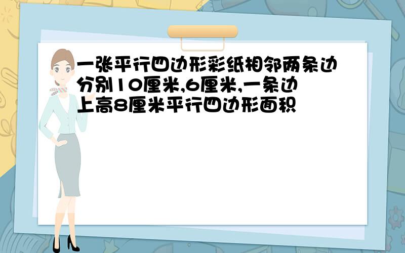 一张平行四边形彩纸相邻两条边分别10厘米,6厘米,一条边上高8厘米平行四边形面积