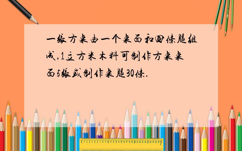 一张方桌由一个桌面和四条腿组成,1立方米木料可制作方桌桌面5张或制作桌腿30条.